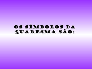 Os símbolos da Quaresma são: 