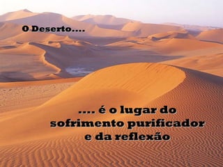 O Deserto.... .... é o lugar do sofrimento purificador e da reflexão 