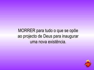MORRER para tudo o que se opõe ao projecto de Deus para inaugurar uma nova existência. 