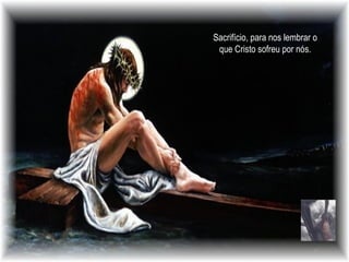 Sacrifício, para nos lembrar o que Cristo sofreu por nós. 