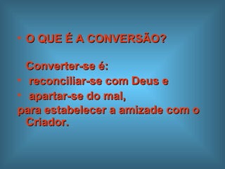 O QUE É A CONVERSÃO?  Converter-se é: reconciliar-se com Deus e  apartar-se do mal,  para estabelecer a amizade com o Criador.  