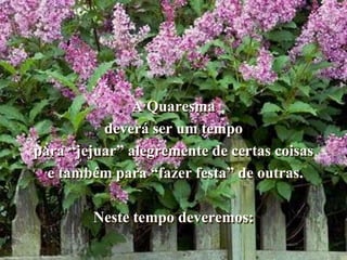 A Quaresmadeverá ser um tempopara “jejuar” alegremente de certas coisas e também para “fazer festa” de outras.Neste tempo deveremos: