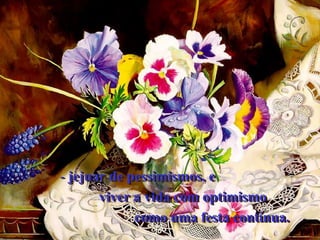 jejuar de pessimismos, e            viver a vida com optimismo                     como uma festa contínua.