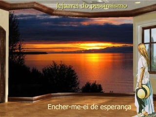 Jejuarei do pessimismo Encher-me-ei de esperança 