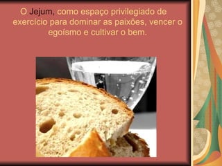 O Jejum, como espaço privilegiado de
exercício para dominar as paixões, vencer o
egoísmo e cultivar o bem.
 
