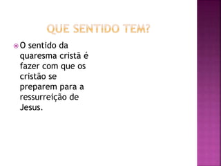  O sentido da
quaresma cristã é
fazer com que os
cristão se
preparem para a
ressurreição de
Jesus.
 