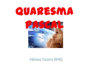Quaresma
Pascal
Fátima Castro (6ºB)
 