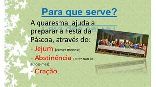 Para que serve?
A quaresma ajuda a
preparar a Festa da
Páscoa, através do:
- Jejum (comer menos);
- Abstinência (dizer não às
guloseimas);
- Oração.
 