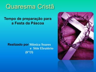 Quaresma Cristã
Tempo de preparação para
   a Festa da Páscoa




 Realizado por Mónica Soares
               e Stôr Eleutério
            (8ºD)
 