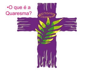 •O que é a
Quaresma?
 