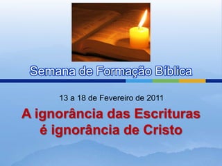 Semana de Formação Bíblica 13 a 18 de Fevereiro de 2011 A ignorância das Escrituras é ignorância de Cristo 