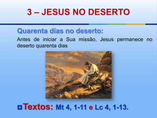 3 – JESUS NO DESERTOQuarenta dias no deserto:Antes de iniciar a Sua missão, Jesus permanece no deserto quarenta diasTextos: Mt 4, 1-11 e Lc 4, 1-13.