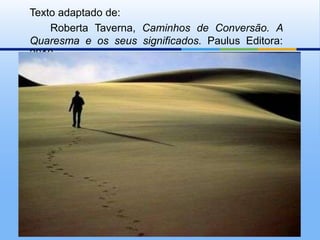 Texto adaptado de:       Roberta Taverna, Caminhos de Conversão. A Quaresma e os seus significados. Paulus Editora: 2010.