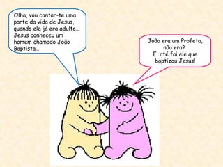 João era um Profeta, não era?  E  até foi ele que baptizou Jesus! Olha, vou contar-te uma parte da vida de Jesus, quando ele já era adulto…  Jesus conheceu um homem chamado João Baptista… 