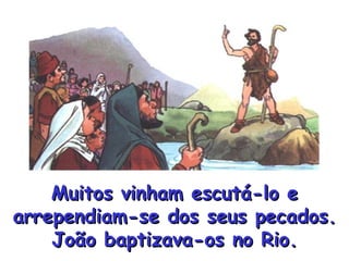 Muitos vinham escutá-lo e arrependiam-se dos seus pecados. João baptizava-os no Rio. 
