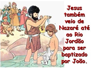 Jesus também veio de Nazaré até ao Rio Jordão para ser baptizado por João. 
