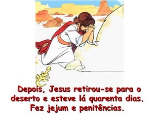 Depois, Jesus retirou-se para o deserto e esteve lá quarenta dias.  Fez jejum e penitências.  