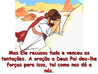 Mas Ele recusou tudo e venceu as tentações. A oração a Deus Pai deu-lhe forças para isso, tal como nos dá a nós. 