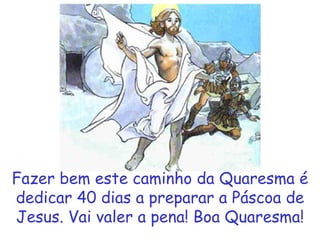 Fazer bem este caminho da Quaresma é dedicar 40 dias a preparar a Páscoa de Jesus. Vai valer a pena! Boa Quaresma! 