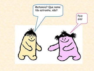 Metanoia? Que nome tão estranho, não? Pois sim!  