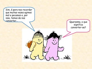 Sim, é para nos recordar que muitas vezes agimos mal e pecamos e, por isso, temos de nos converter… Quaresma, o que significa converter-se? 