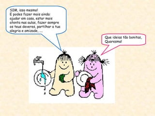 Que ideias tão bonitas, Quaresma! SIM, isso mesmo!  E podes fazer mais ainda:  ajudar em casa, estar mais atenta nas aulas, fazer sempre os teus deveres, partilhar a tua alegria e amizade, .... 