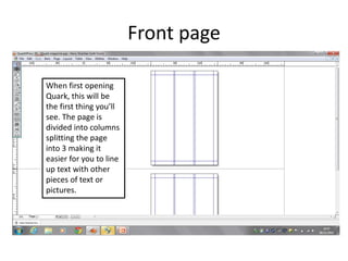 Front page 
When first opening 
Quark, this will be 
the first thing you’ll 
see. The page is 
divided into columns 
split...