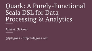 Quark: A Purely-Functional
Scala DSL for Data
Processing & Analytics
John A. De Goes
@jdegoes - http://degoes.net
 
