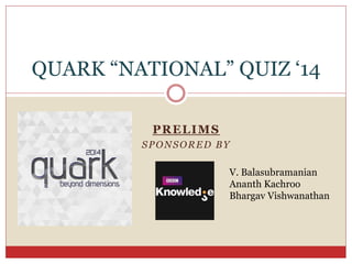 PRELIMS
SPONSORED BY
QUARK “NATIONAL” QUIZ ‘14
V. Balasubramanian
Ananth Kachroo
Bhargav Vishwanathan
 
