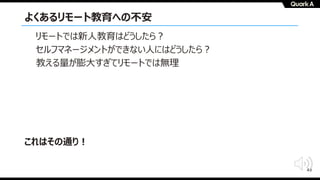 49
よくあるリモート教育への不安
これはその通り︕
リモートでは新⼈教育はどうしたら︖
セルフマネージメントができない⼈にはどうしたら︖
教える量が膨⼤すぎてリモートでは無理
 