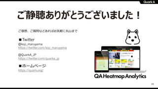 65
ご静聴ありがとうございました︕
ご感想、ご質問などあればお気軽に丸⼭まで
■Twitter
@koji_maruyama
https://twitter.com/koji_maruyama
@QuarkA_JP
https://twitter.com/quarka_jp
■ホームページ
https://quark.org/
 