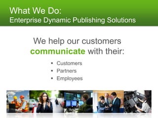 What We Do:
Enterprise Dynamic Publishing Solutions


       We help our customers
      communicate with their:
             Customers
             Partners
             Employees
 