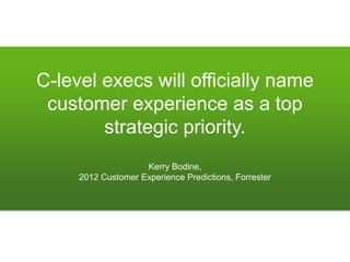 C-level execs will officially name
 customer experience as a top
        strategic priority.
                    Kerry Bodine,
     2012 Customer Experience Predictions, Forrester
 