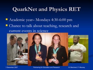 QuarkNet and Physics RET Academic year– Mondays 4:30-6:00 pm Chance to talk about teaching, research and current events in science 