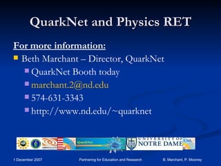 QuarkNet and Physics RET For more information: Beth Marchant – Director, QuarkNet QuarkNet Booth today [email_address] 574-631-3343 http://www.nd.edu/~quarknet 