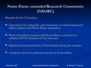 Notre Dame  extended  Research Community (ND e RC) Benefits for K-12 Teachers Experience the collegiality and excitement of collaborating with fellow teachers and Notre Dame researchers Work with fellow teachers and Notre Dame researchers to enhance STEM education in the local area  Salaried research positions at Notre Dame during the summer  Academic credit for graduate research at Notre Dame  