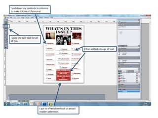 I put down my contents in columns
to make it look professional




I used the text tool for all
of this.


                                                                     I then added a range of text.




                               I put in a free download to attract
                               readers attention.
 