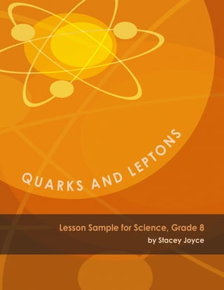 Q U A R K S A N D LEPTO
N
S
Lesson Sample for Science, Grade 8
by Stacey Joyce
 