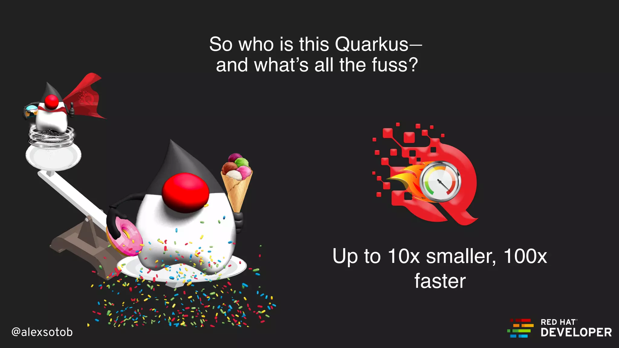 @alexsotob
So who is this Quarkus—
and what’s all the fuss?
Up to 10x smaller, 100x
faster
 