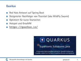 Quarkus
Red Hats Antwort auf Spring Boot
Designierter Nachfolger von Thorntail (aka WildFly Swarm)
Optimiert für kurze Startzeiten
Hotspot und GraalVM
https://quarkus.io/
Microprofile-Anwendungen mit Quarkus 7gedoplan.de
 
