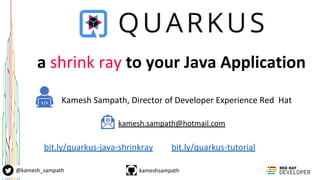kameshsampath@kamesh_sampath
a shrink ray to your Java Application
Kamesh Sampath, Director of Developer Experience Red Hat
kamesh.sampath@hotmail.com
bit.ly/quarkus-java-shrinkray bit.ly/quarkus-tutorial
 