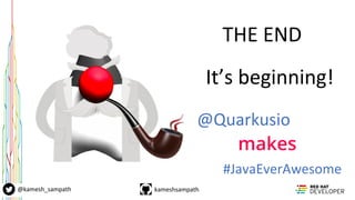 kameshsampath@kamesh_sampath
THE END
It’s beginning!
#JavaEverAwesome
@Quarkusio
makes
 