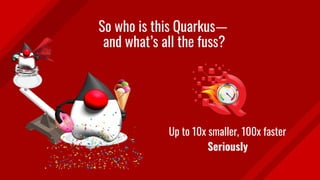 So who is this Quarkus—
and what’s all the fuss?
Up to 10x smaller, 100x faster
Seriously.
 