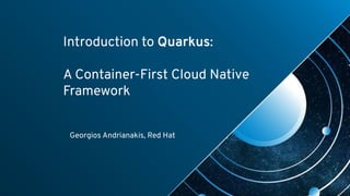 Introduction to Quarkus:
A Container-First Cloud Native
Framework
Georgios Andrianakis, Red Hat
 