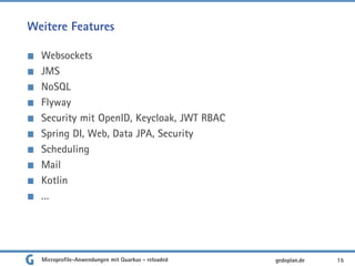 Weitere Features
Websockets
JMS
NoSQL
Flyway
Security mit OpenID, Keycloak, JWT RBAC
Spring DI, Web, Data JPA, Security
Scheduling
Mail
Kotlin
…
15gedoplan.deMicroprofile-Anwendungen mit Quarkus - reloaded
 