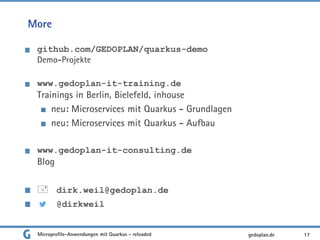 More
github.com/GEDOPLAN/quarkus-demo
Demo-Projekte
www.gedoplan-it-training.de
Trainings in Berlin, Bielefeld, inhouse
neu: Microservices mit Quarkus - Grundlagen
neu: Microservices mit Quarkus - Aufbau
www.gedoplan-it-consulting.de
Blog
 dirk.weil@gedoplan.de
@dirkweil
17gedoplan.deMicroprofile-Anwendungen mit Quarkus - reloaded
 