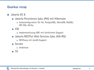 Quarkus recap
Jakarta EE 8
Jakarta Persistence (aka JPA) mit Hibernate
Autoconfiguration für H2, PostgreSQL, MariaDB, MySQL,
MS SQL, Derby
CDI
Implementierung ARC mit limitiertem Support
Jakarta RESTful Web Services (aka JAX-RS)
RESTeasy mit JsonB-Support
Servlet
Undertow
TX
4gedoplan.deMicroprofile-Anwendungen mit Quarkus - reloaded
 