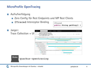 MicroProfile OpenTracing
Aufrufverfolgung
Zero Config für Rest Endpoints und MP Rest Clients
@Traced Interceptor Binding
Jaeger:
Trace Collection + UI
8gedoplan.de
@Traced
public String getPing() {
Demo
quarkus-opentracing
Microprofile-Anwendungen mit Quarkus - reloaded
 