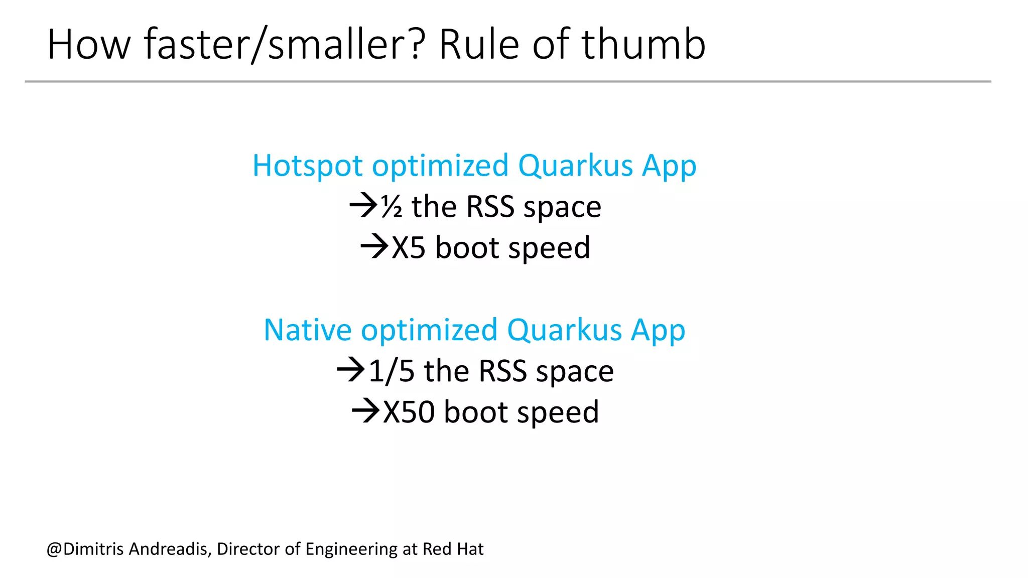 How faster/smaller? Rule of thumb
Hotspot optimized Quarkus App
½ the RSS space
X5 boot speed
Native optimized Quarkus App
1/5 the RSS space
X50 boot speed
@Dimitris Andreadis, Director of Engineering at Red Hat
 