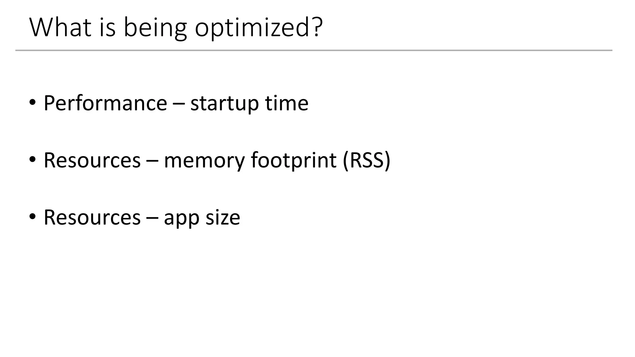 What is being optimized?
• Performance – startup time
• Resources – memory footprint (RSS)
• Resources – app size
 
